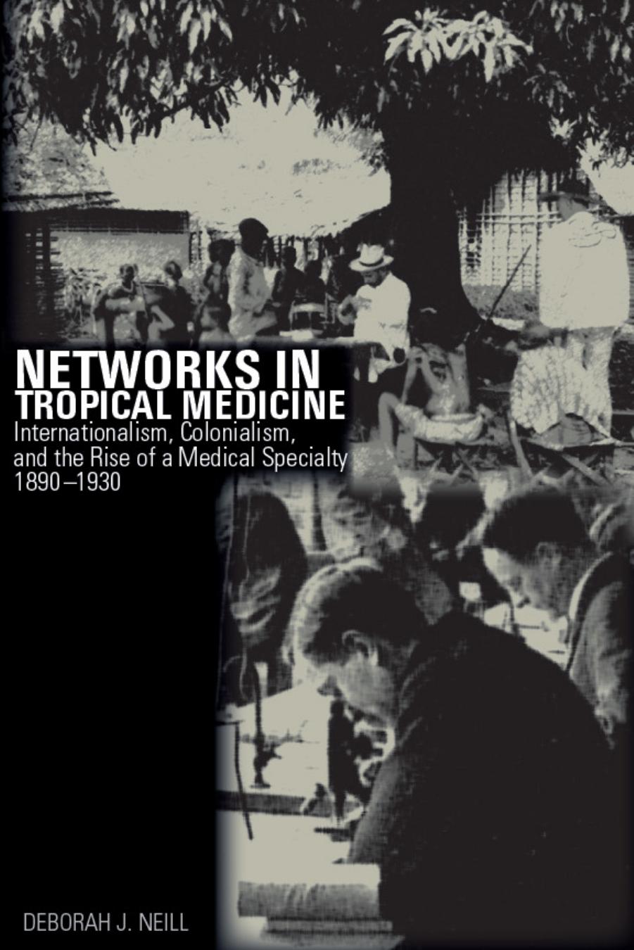 Networks in Tropical Medicine: Internationalism, Colonialism, and the Rise of a Medical Specialty, 1890â1930 by Deborah Neill