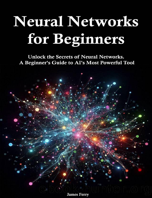 Neural Networks for Beginners: Unlock the Secrets of Neural Networks. A Beginner's Guide to AI's Most Powerful Tool by Ferry James