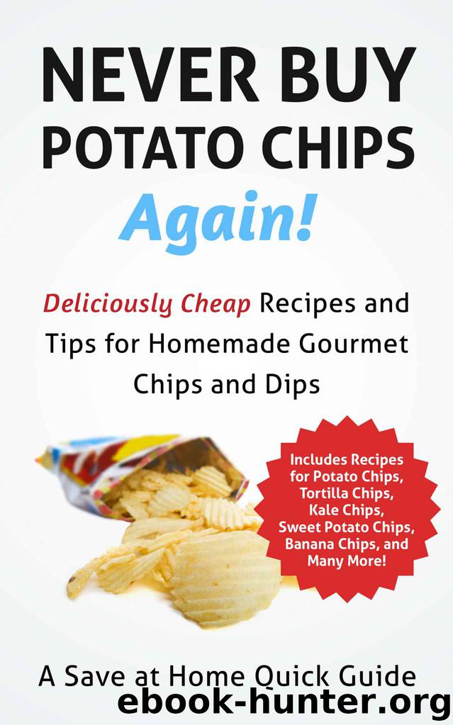 Never Buy Potato Chips Again! Deliciously Cheap Recipes and Tips for Homemade Gourmet Chips and Dips (Save At Home Guide) by Steph Hatfield