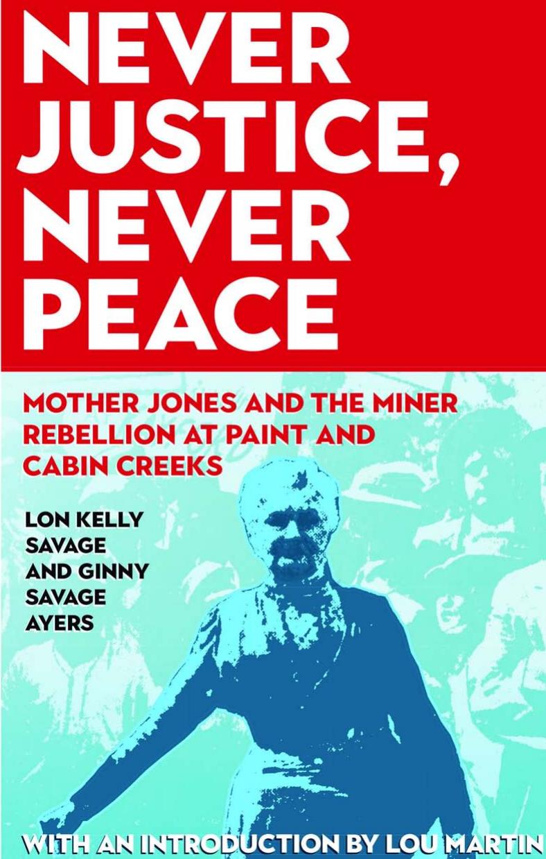 Never Justice, Never Peace: Mother Jones and the Miner Rebellion at Paint and Cabin Creeks by Ginny Savage Ayers Lon Kelly Savage Lou Martin