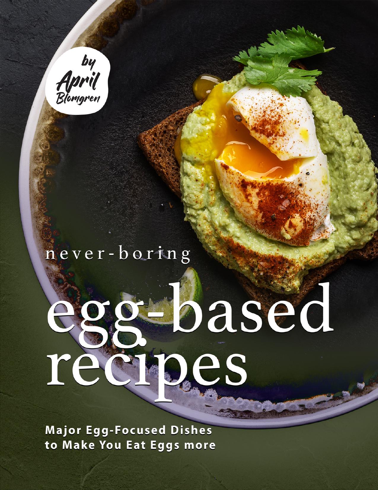 Never-Boring Egg-Based Recipes: Major Egg-Focused Dishes to Make You Eat Eggs more by Blomgren April