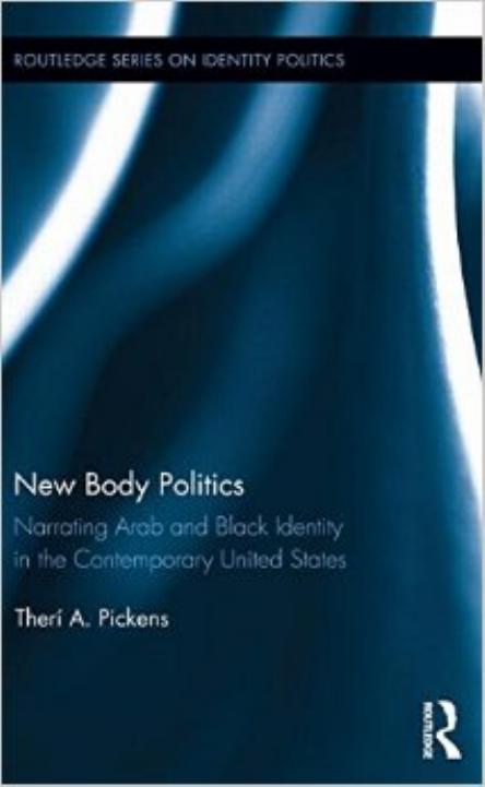 New Body Politics: Narrating Arab and Black Identity in the Contemporary United States by Therí A. Pickens