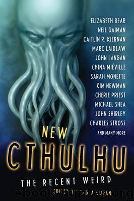 New Cthulhu: The Recent Weird by Caitlin R. Kiernan & Michael Marshall Smith & John Langan & Marc Laidlaw & Dale Bailey & Nathan Ballingrud & Cherie Priest & Laird Barron & Nick Mamatas & Time Pratt & Steve Duffy & W.H. Pugmire & Neil Gaiman & John Shirley & Sarah Monette & Paul McAuley & William Browning Spencer & David Barr Kirtley & Elizabeth Bear & Holly Phillips & Don Webb & Norman Partridge & Cody Goodfellow & China Mieville & Kim Newman & Lon Prater & Michael Shea & Charlie Stross
