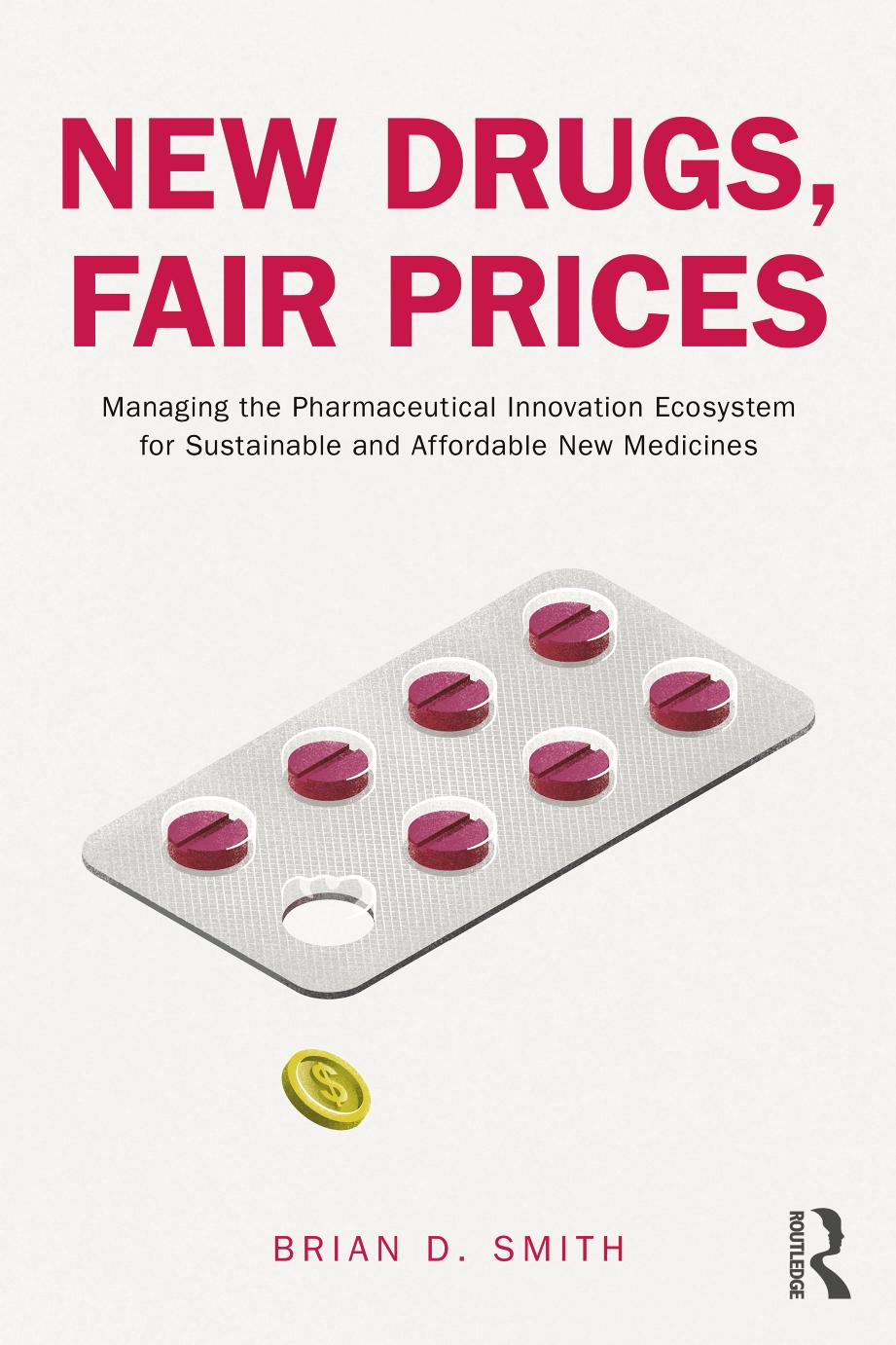 New Drugs, Fair Prices: Managing the Pharmaceutical Innovation Ecosystem for Sustainable and Affordable New Medicines by Brian D. Smith