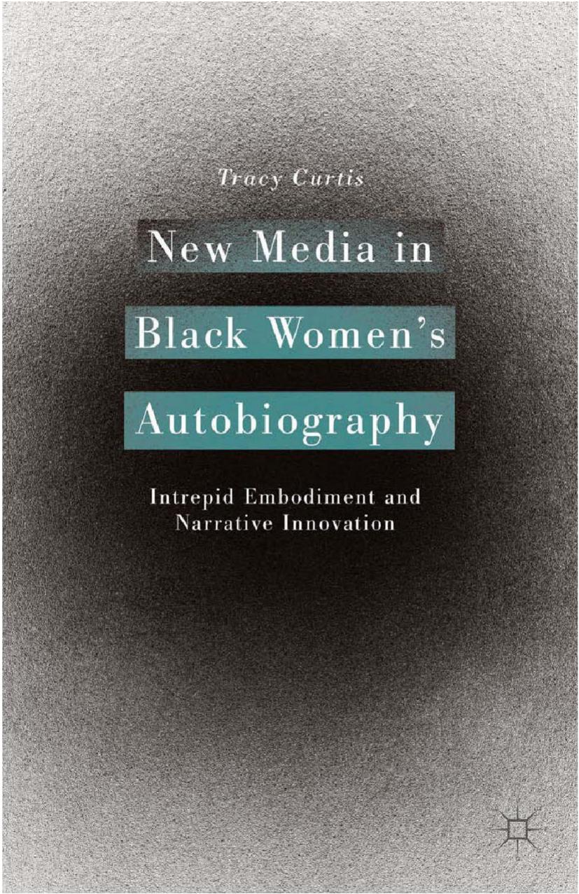 New Media in Black Womenâs Autobiography: Intrepid Embodiment and Narrative Innovation by Tracy Curtis (auth.)