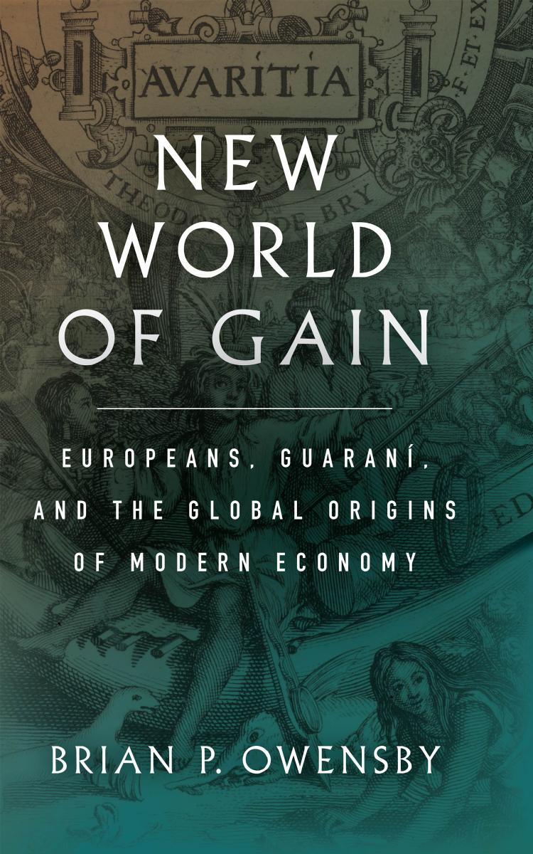 New World of Gain: Europeans, GuaranÃ­, and the Global Origins of Modern Economy by Brian P. Owensby