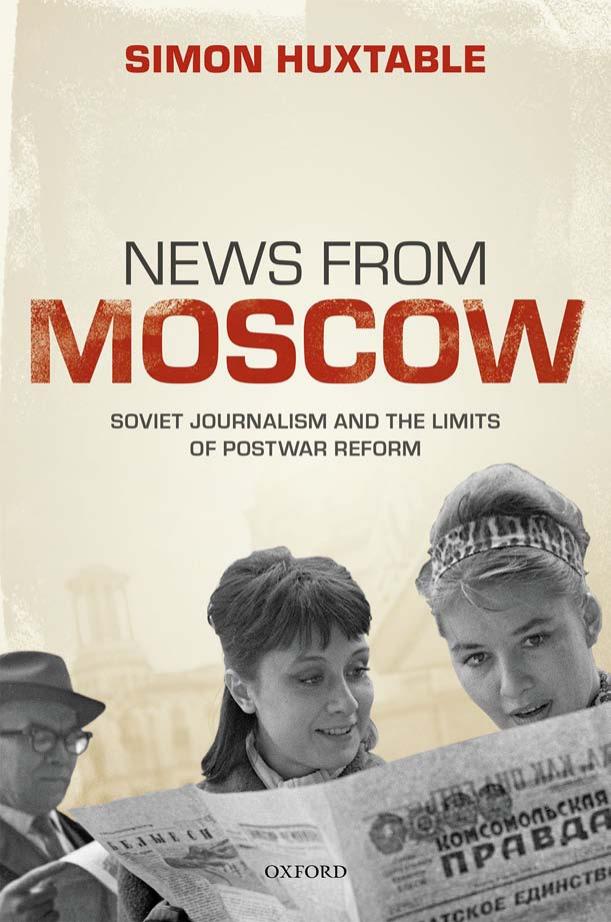 News From Moscow: Soviet Journalism and the Limits of Postwar Reform by SIMON HUXTABLE