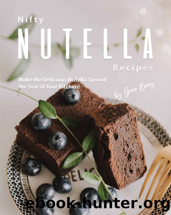 Nifty Nutella Recipes: Make the Delicious Nutella Spread the Star of Your Kitchen! by Grace Berry