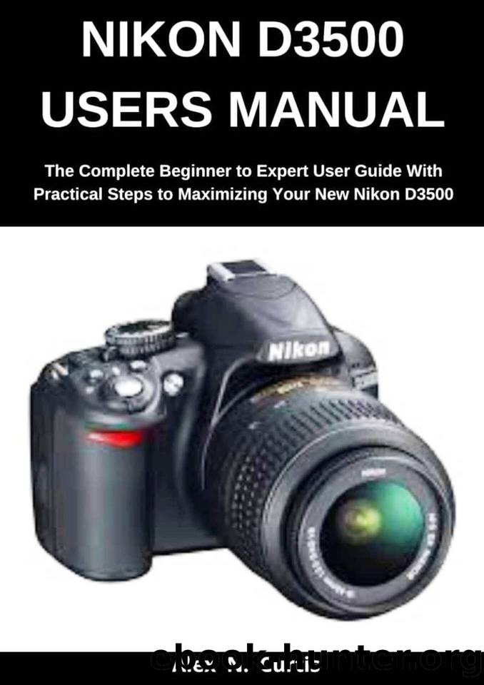 Nikon D3500 Users Manual: The Complete Beginner to Expert User Guide with Practical Steps to Maximizing your New Nikon D3500 by Curtis Alex N