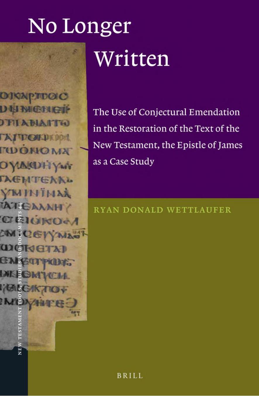 No Longer Written: The Use of Conjectural Emendation in the Restoration of the Text of the New Testament, the Epistle of James as a Case Study by Ryan Donald Wettlaufer