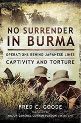 No Surrender in Burma: Operations Behind Japanese Lines, Captivity and Torture by Fred C. Goode