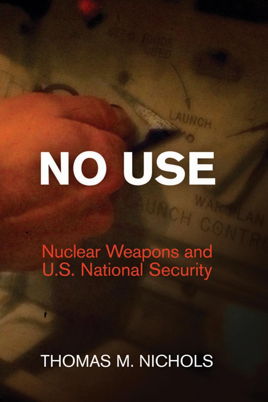 No Use: Nuclear Weapons and U.S. National Security by By Thomas M. Nichols