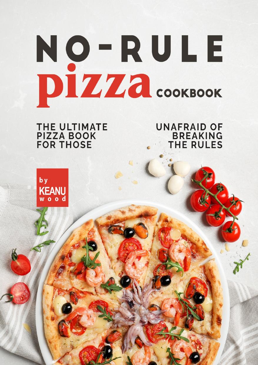 No-Rule Pizza Cookbook: The Ultimate Pizza Book for Those Unafraid to Break the Rules by Wood Keanu