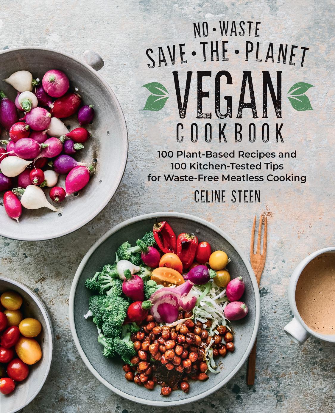 No-Waste Save-the-Planet Vegan Cookbook : 100 Plant-Based Recipes and 100 Kitchen-Tested Tips for Waste-Free Meatless Cooking by Steen Celine