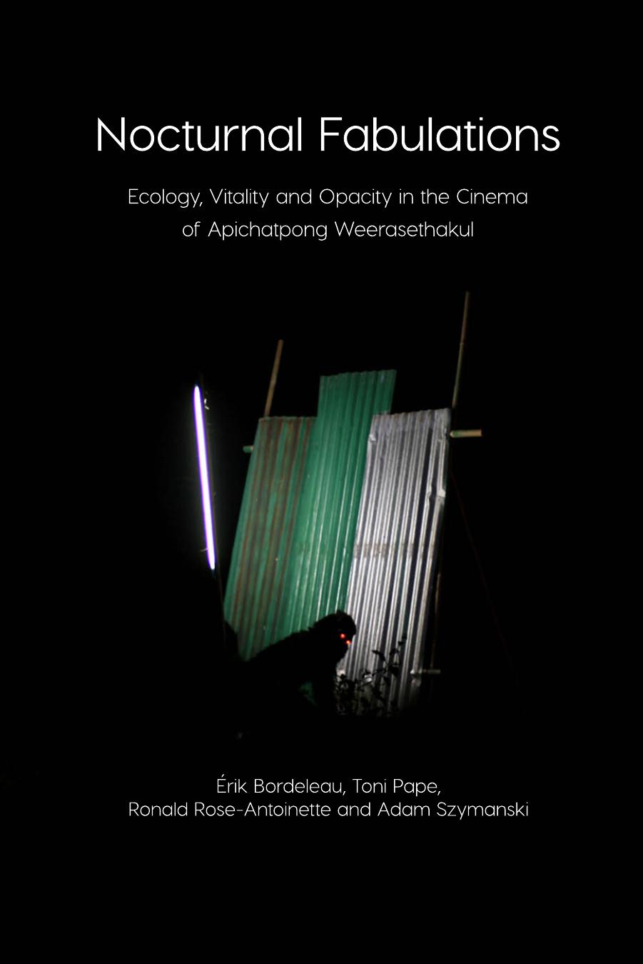 Nocturnal Fabulations: Ecology, Vitality and Opacity in the Cinema of Apichatpong Weerasethakul by Érik Bordeleau Toni Pape Ronald Rose-Antoinette Adam Szymanski