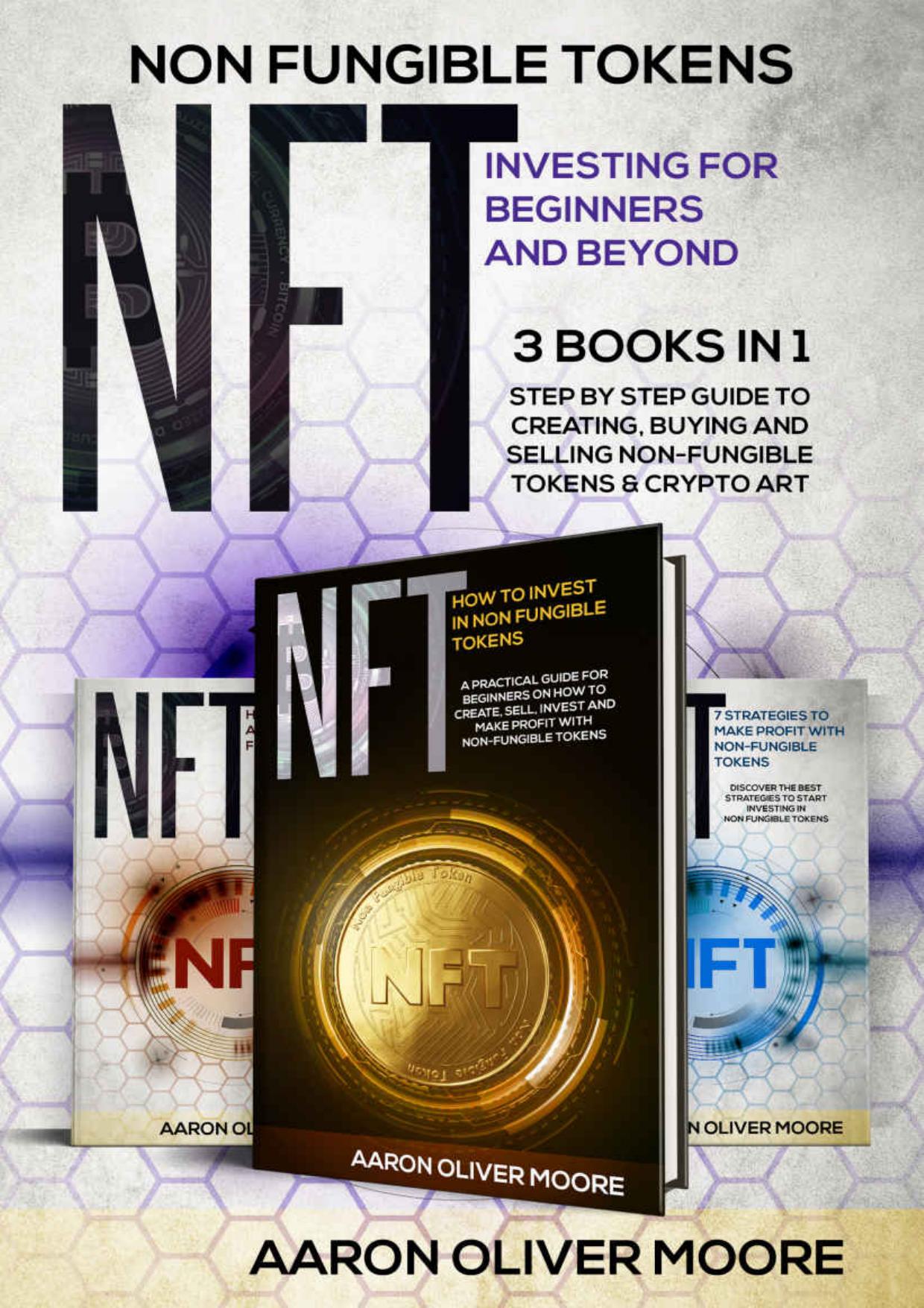 Non Fungible Tokens (NFT) Investing for Beginners and Beyond - 3 Books in 1 by Oliver Moore Aaron