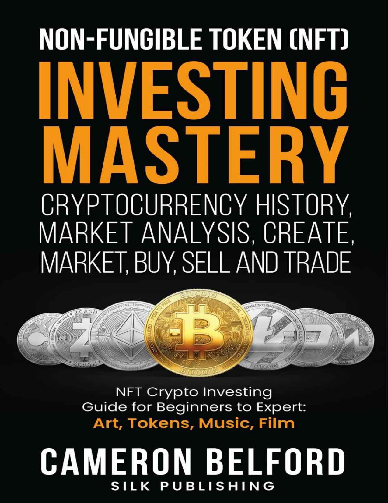 Non-Fungible Token (NFT) Investing Mastery - Cryptocurrency History, Market Analysis, Create, Market, Buy, Sell and Trade: NFT Crypto Investing Guide for Beginners to Expert: Art, Tokens, Music, Film by Cameron Belford