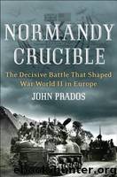 Normandy Crucible: The Decisive Battle that Shaped World War II in Europe by John Prados