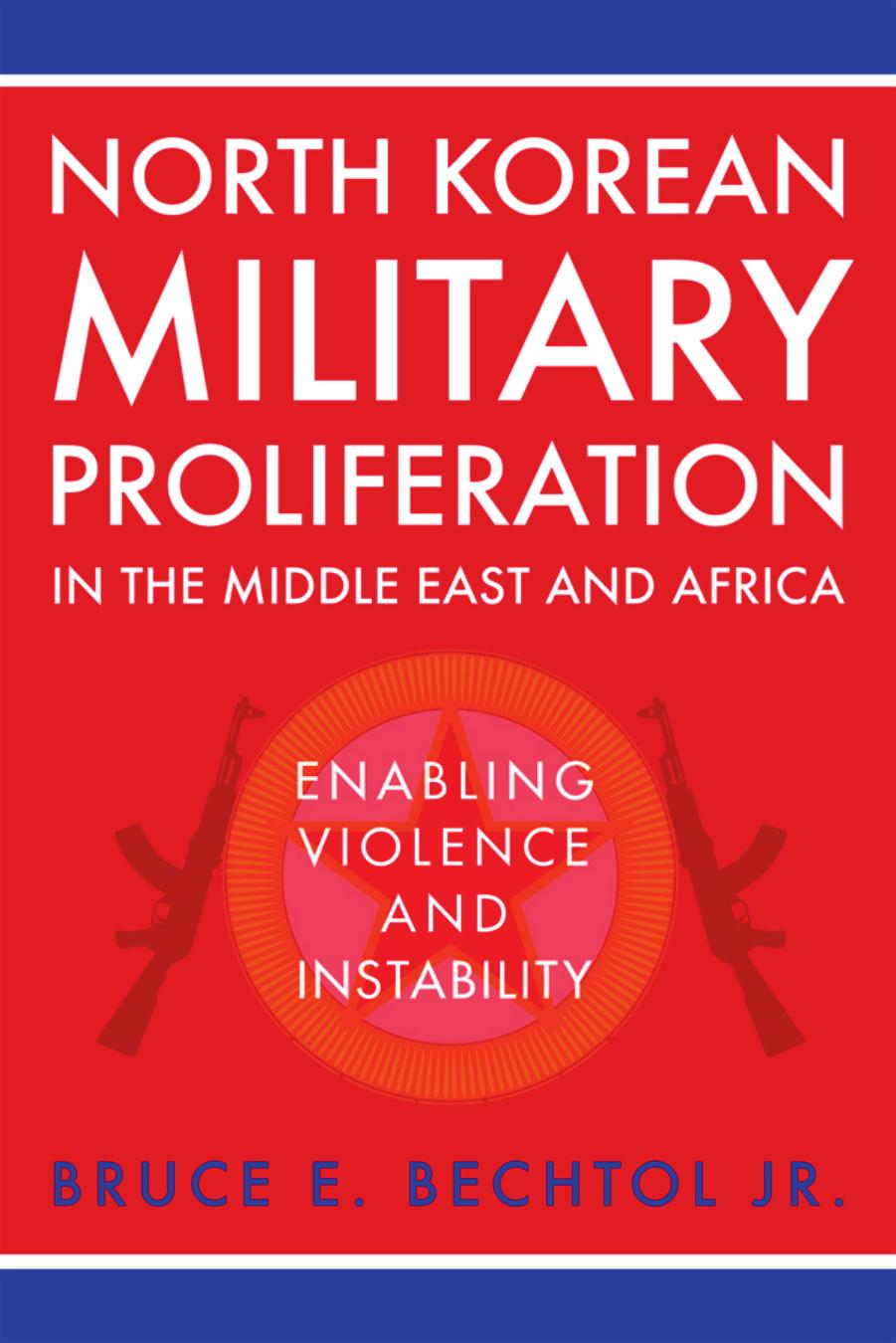North Korean Military Proliferation in the Middle East and Africa: Enabling Violence and Instability by Bruce E. Bechtol Jr