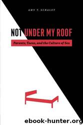 Not Under My Roof: Parents, Teens, and the Culture of Sex by Amy T. Schalet