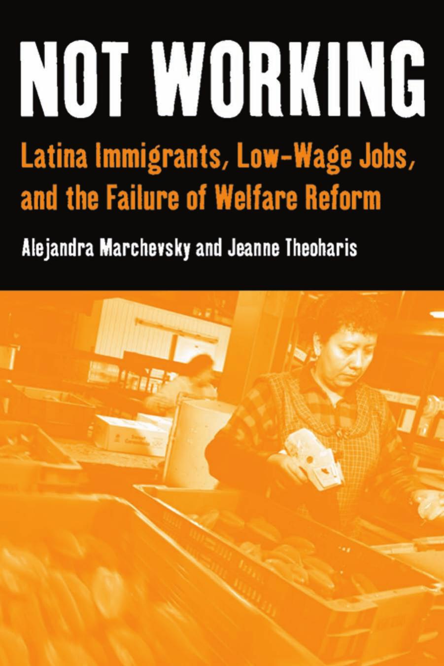 Not Working: Latina Immigrants, Low-Wage Jobs, and the Failure of Welfare Reform by Alejandra Marchevsky Jeanne Theoharis