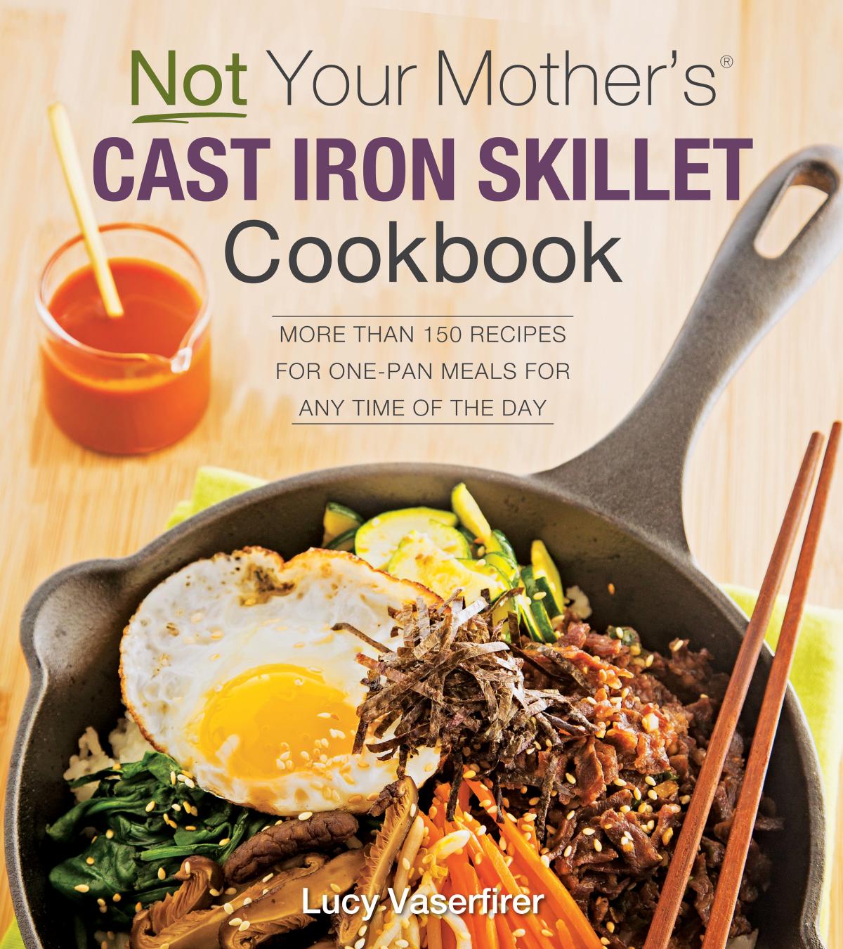 Not Your Mother's Cast Iron Skillet Cookbook: More Than 150 Recipes for One-Pan Meals for Any Time of the Day by Lucy Vaserfirer