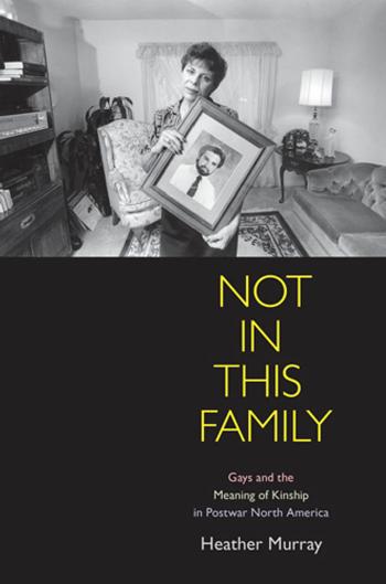 Not in This Family: Gays and the Meaning of Kinship in Postwar North America by Unknow