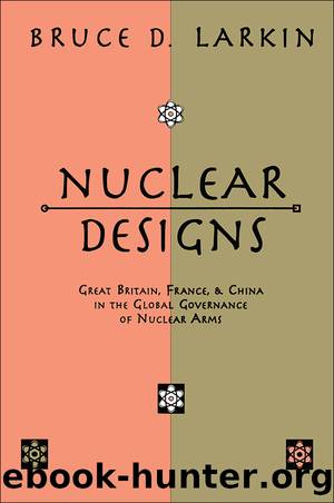 Nuclear Designs: Great Britain, France and China in the Global Governance of Nuclear Arms by Bruce Larkin