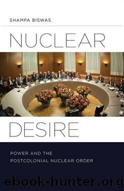 Nuclear Desire: Power and the Postcolonial Nuclear Order by Shampa Biswas