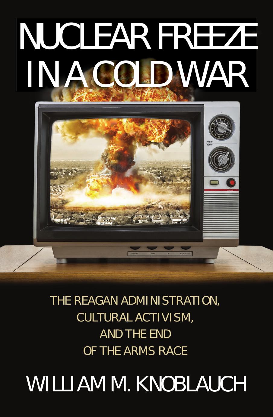 Nuclear Freeze in a Cold War: The Reagan Administration, Cultural Activism, and the End of the Arms Race by Unknow