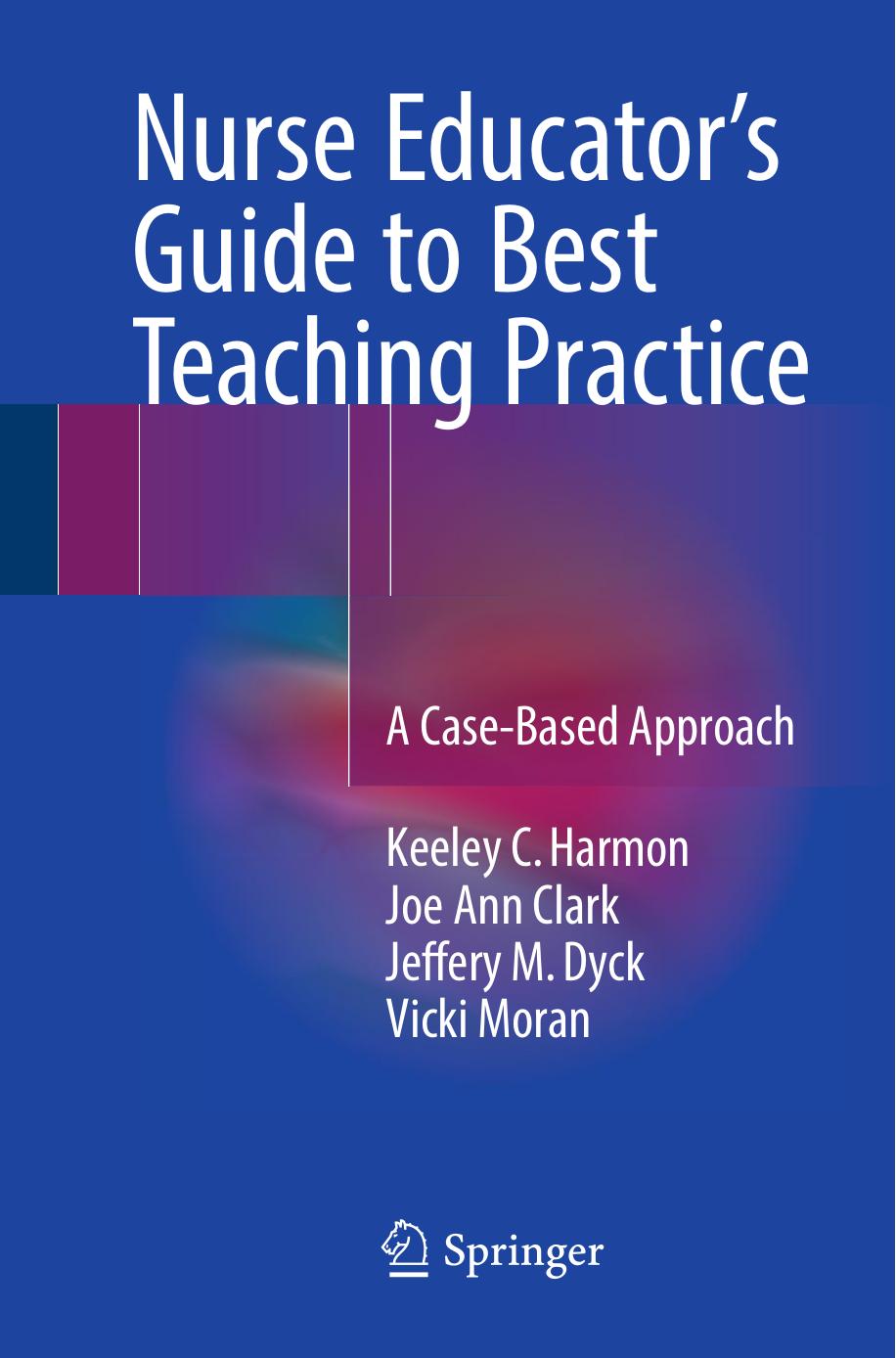 Nurse Educator's Guide to Best Teaching Practice: A Case-Based Approach by Keeley C. Harmon Joe Ann Clark Jeffery M. Dyck Vicki Moran (auth.)