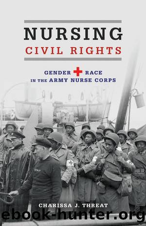 Nursing Civil Rights: Gender and Race in the Army Nurse Corps by Charissa J. Threat