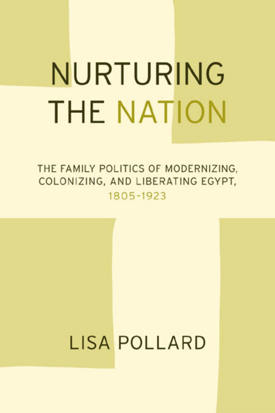 Nurturing the Nation: The Family Politics of Modernizing, Colonizing, and Liberating Egypt, 1805-1923 by Lisa Pollard