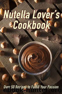 Nutella Lover's Cookbook: Over 50 Recipes to Fulfill Your Passion by Samantha Schwartz