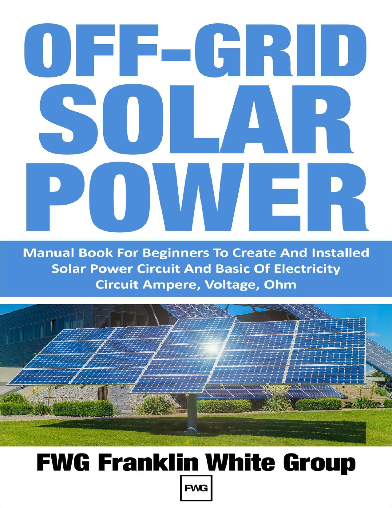 OFF-GRID SOLAR POWER: Manual Book For Beginners To Created And Installed Solar Power Circuit And Basic Of Electricity Circuit Ampere, Voltage, Ohm. by Franklin White Group FWG