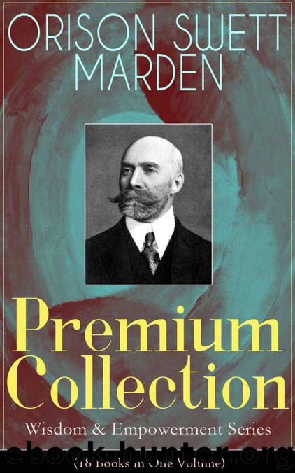 ORISON SWETT MARDEN Premium Collection - Wisdom & Empowerment Series (18 Books in One Volume): Steps to Success and Power, How to Get What You Want, An ... It, Stepping-Stones To Fame And Fortune... by Orison Swett Marden