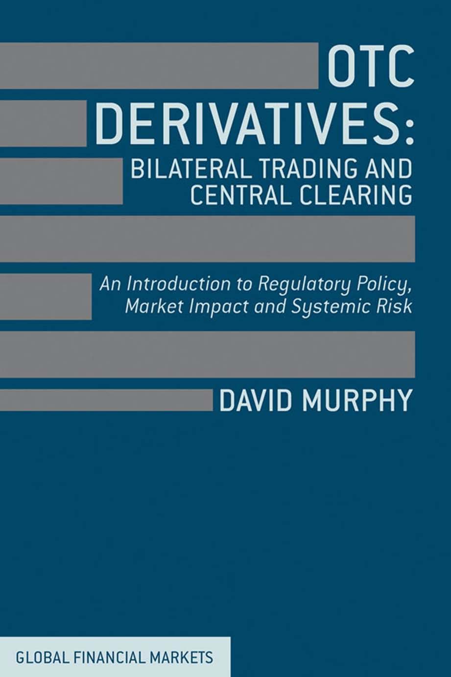 OTC Derivatives: Bilateral Trading and Central Clearing: An Introduction to Regulatory Policy, Market Impact and Systemic Risk by David Murphy