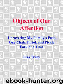 Objects of Our Affection: Uncovering My Family's Past, One Chair, Pistol, and Pickle Fork at a Time by Lisa Tracy