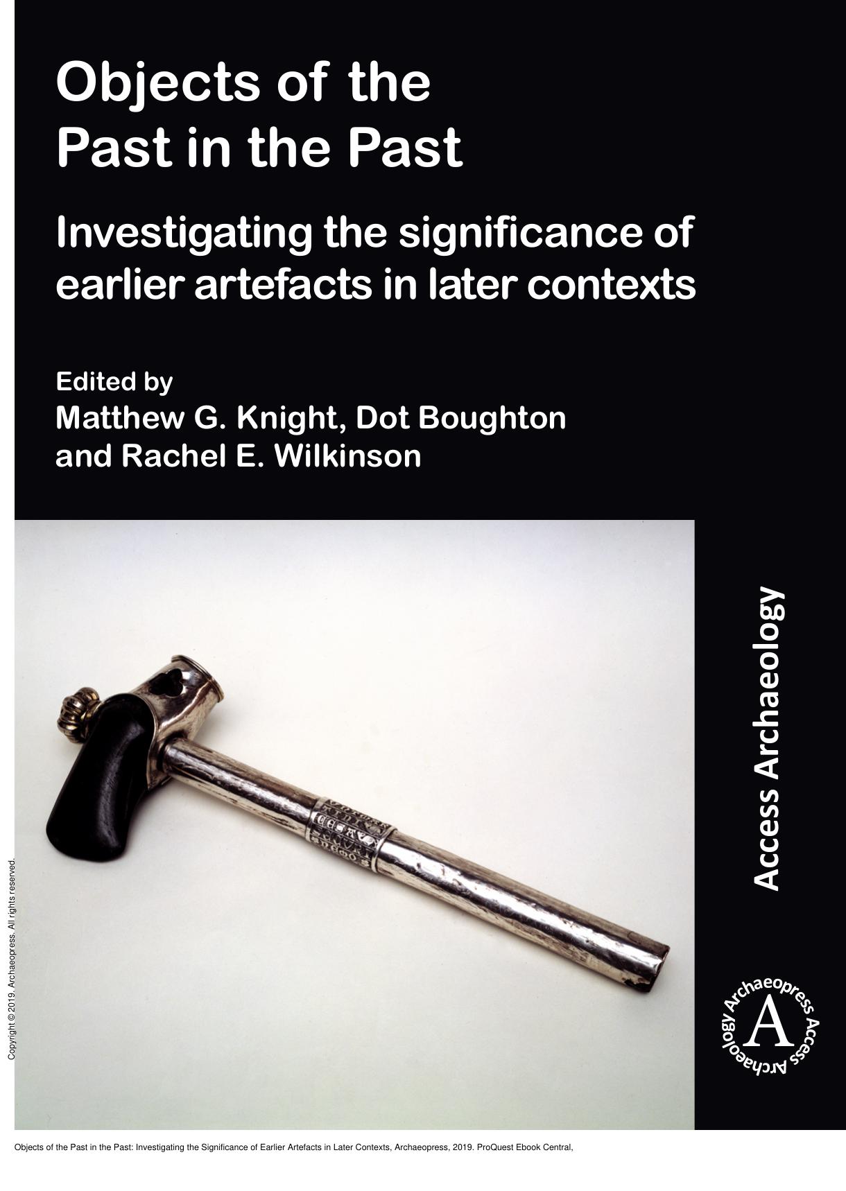 Objects of the Past in the Past: Investigating the Significance of Earlier Artefacts in Later Contexts by Matthew G. Knight; Dot Boughton; Rachel E. Wilkinson