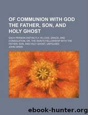 Of Communion with God the Father, Son, and Holy Ghost; Each Person Distinctly, in Love, Grace, and Consolation, Or, the Saints Fellowship with the Father, Son, and Holy Ghost Unfolded by John Owen
