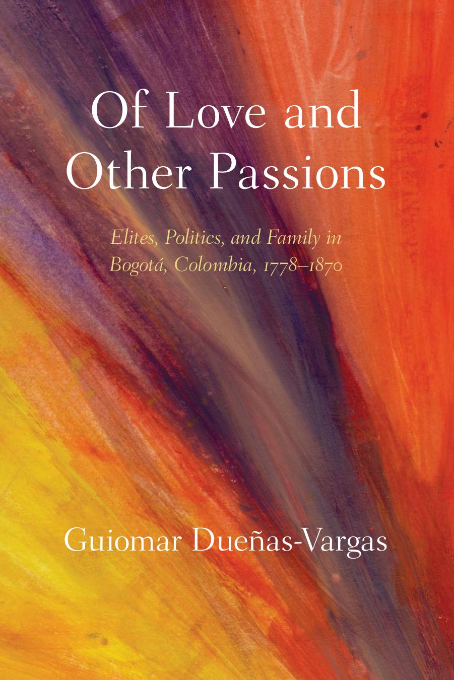 Of Love and Other Passions: Elites, Politics, and Family in BogotÃ¡, Colombia, 1778-1870 by Guiomar Dueñas Vargas