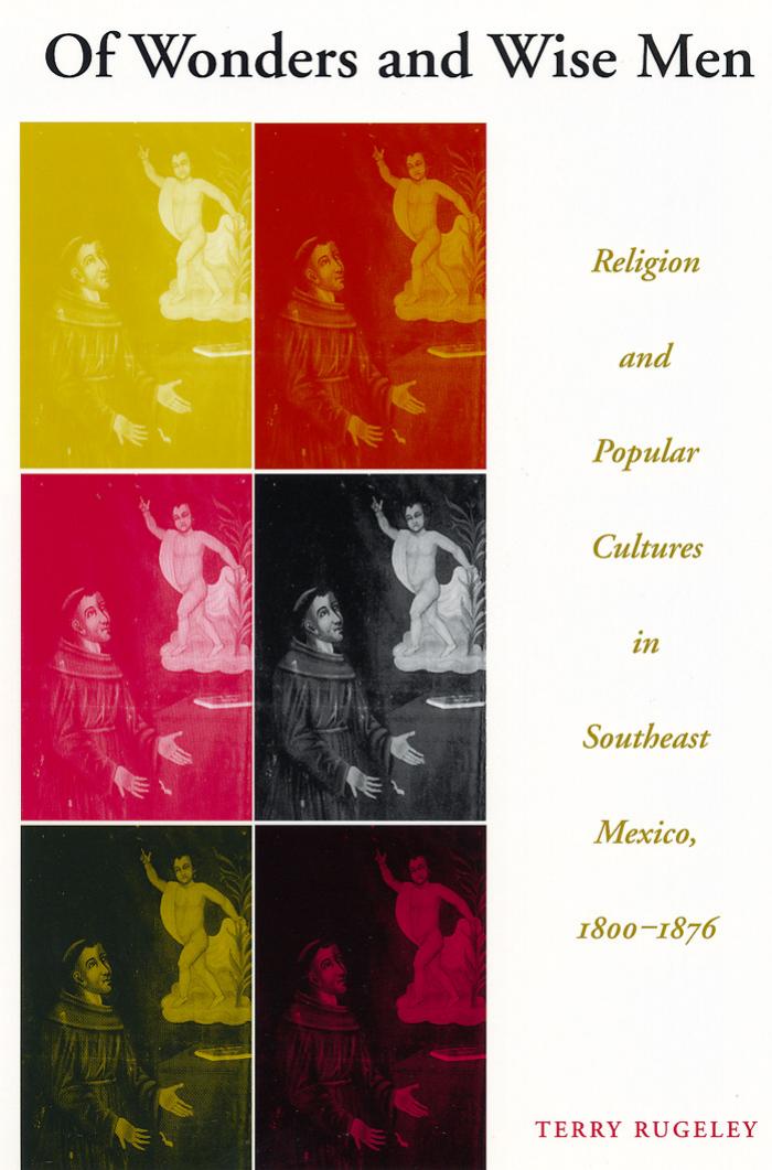 Of Wonders and Wise Men : Religion and Popular Cultures in Southeast Mexico by Terry Rugeley