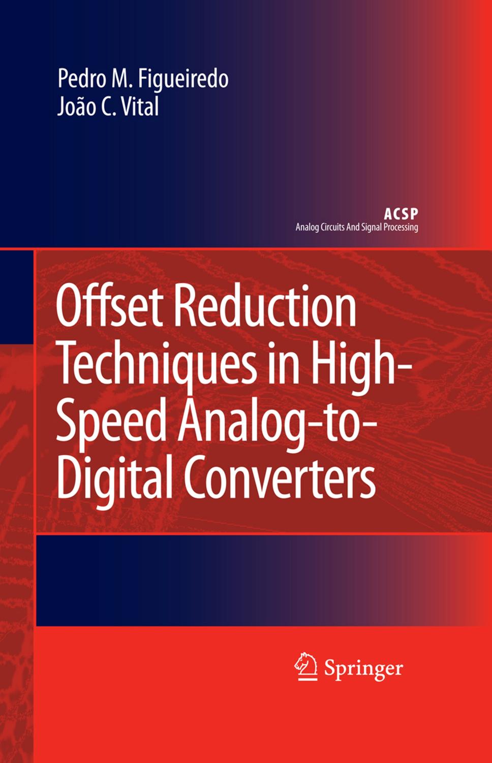 Offset Reduction Techniques in High-Speed Analog-To-Digital Converters Analysis Design and Tradeoff by Pedro M. Figueiredo João C. Vital