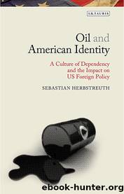 Oil and American Identity: A Culture of Dependency and US Foreign Policy by Sebastian Herbstreuth
