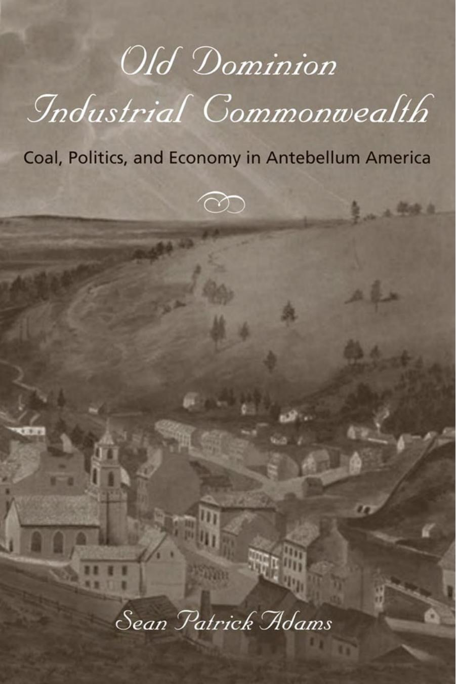 Old Dominion, Industrial Commonwealth: Coal, Politics, and Economy in Antebellum America by Sean P. Adams