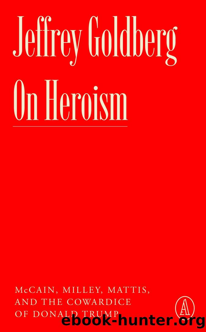On Heroism: McCain, Milley, Mattis, and the Cowardice of Donald Trump by Jeffrey Goldberg