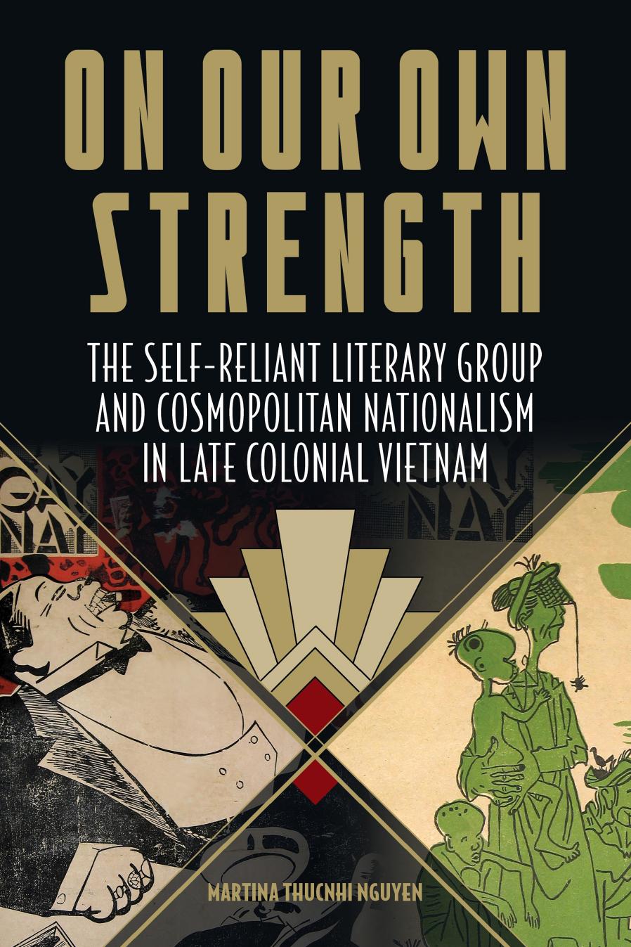 On Our Own Strength: The Self-Reliant Literary Group and Cosmopolitan Nationalism in Late Colonial Vietnam by Martina Thucnhi Nguyen