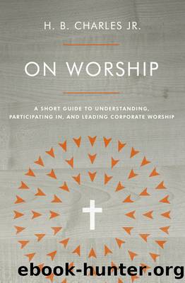 On Worship: a Short Guide to Understanding, Participating in, and Leading Corporate Worship by H.B. Charles Jr