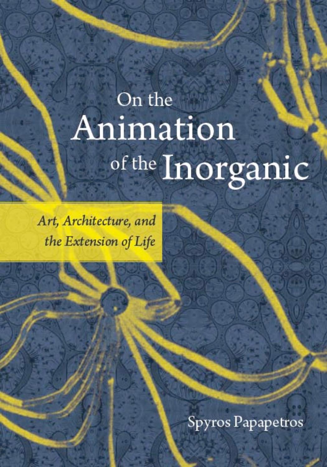 On the Animation of the Inorganic: Art, Architecture, and the Extension of Life by Spyros Papapetros