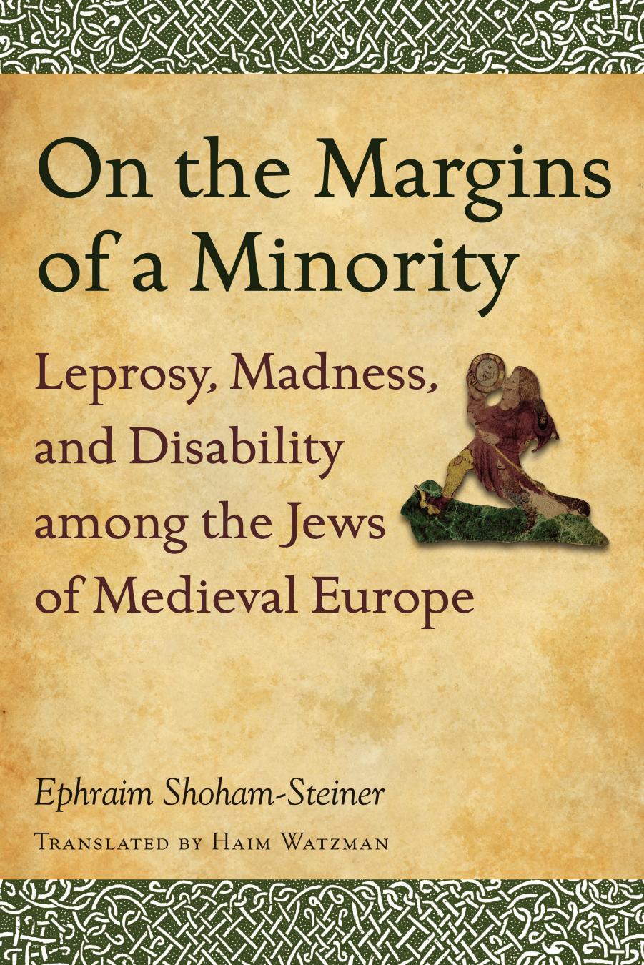On the Margins of a Minority: Leprosy, Madness, and Disability among the Jews of Medieval Europe by Ephraim Shoham-Steiner Translated by Haim Watzman
